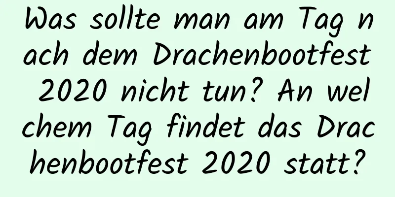 Was sollte man am Tag nach dem Drachenbootfest 2020 nicht tun? An welchem ​​Tag findet das Drachenbootfest 2020 statt?