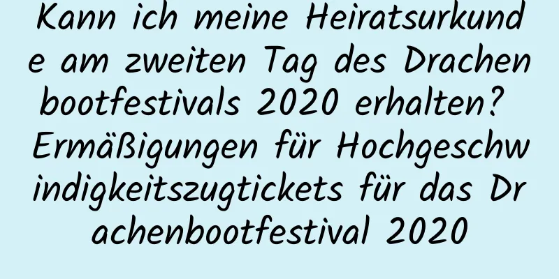 Kann ich meine Heiratsurkunde am zweiten Tag des Drachenbootfestivals 2020 erhalten? Ermäßigungen für Hochgeschwindigkeitszugtickets für das Drachenbootfestival 2020