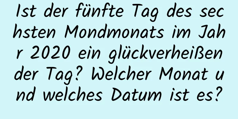 Ist der fünfte Tag des sechsten Mondmonats im Jahr 2020 ein glückverheißender Tag? Welcher Monat und welches Datum ist es?