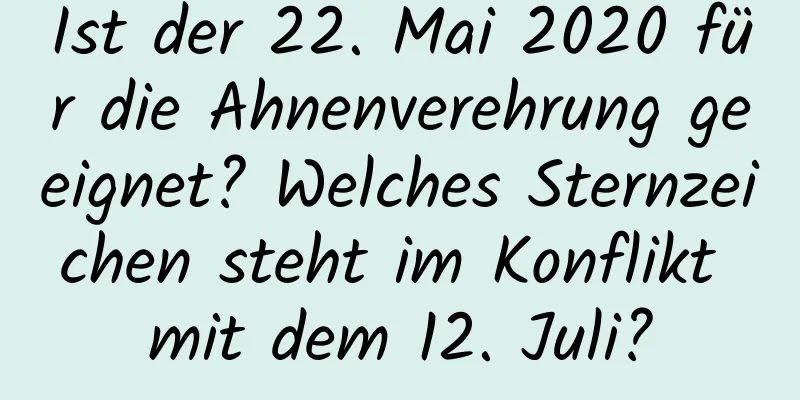 Ist der 22. Mai 2020 für die Ahnenverehrung geeignet? Welches Sternzeichen steht im Konflikt mit dem 12. Juli?