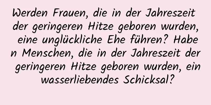 Werden Frauen, die in der Jahreszeit der geringeren Hitze geboren wurden, eine unglückliche Ehe führen? Haben Menschen, die in der Jahreszeit der geringeren Hitze geboren wurden, ein wasserliebendes Schicksal?