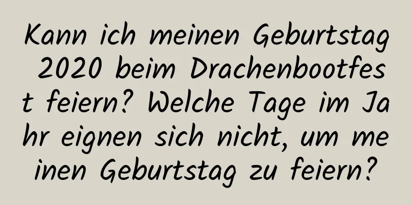 Kann ich meinen Geburtstag 2020 beim Drachenbootfest feiern? Welche Tage im Jahr eignen sich nicht, um meinen Geburtstag zu feiern?