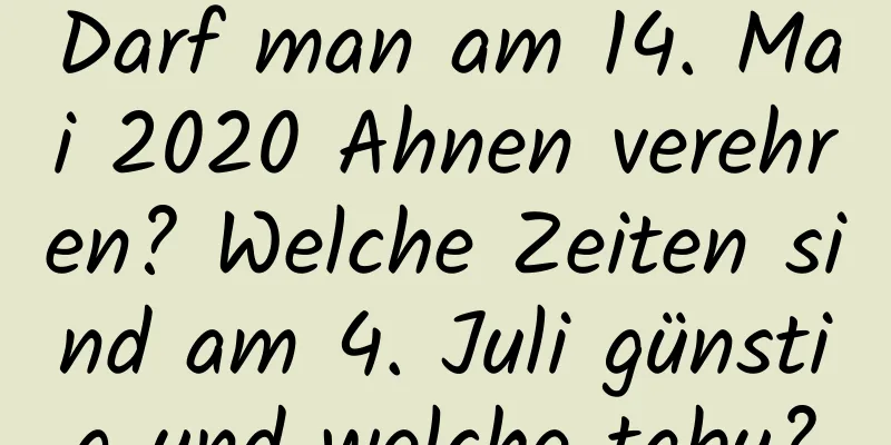 Darf man am 14. Mai 2020 Ahnen verehren? Welche Zeiten sind am 4. Juli günstig und welche tabu?