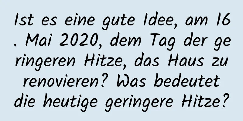 Ist es eine gute Idee, am 16. Mai 2020, dem Tag der geringeren Hitze, das Haus zu renovieren? Was bedeutet die heutige geringere Hitze?