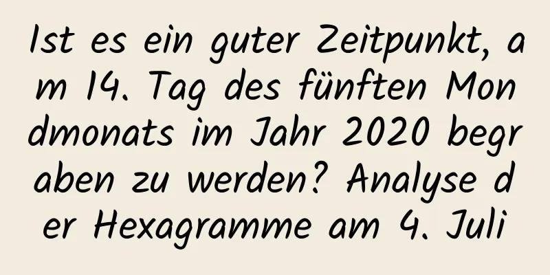 Ist es ein guter Zeitpunkt, am 14. Tag des fünften Mondmonats im Jahr 2020 begraben zu werden? Analyse der Hexagramme am 4. Juli