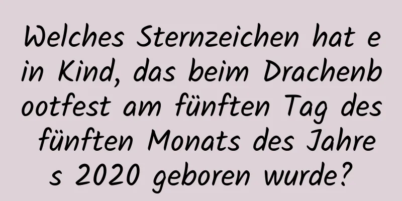 Welches Sternzeichen hat ein Kind, das beim Drachenbootfest am fünften Tag des fünften Monats des Jahres 2020 geboren wurde?