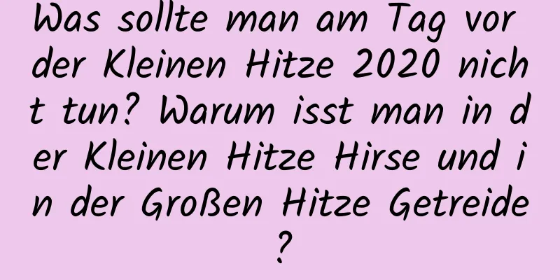 Was sollte man am Tag vor der Kleinen Hitze 2020 nicht tun? Warum isst man in der Kleinen Hitze Hirse und in der Großen Hitze Getreide?