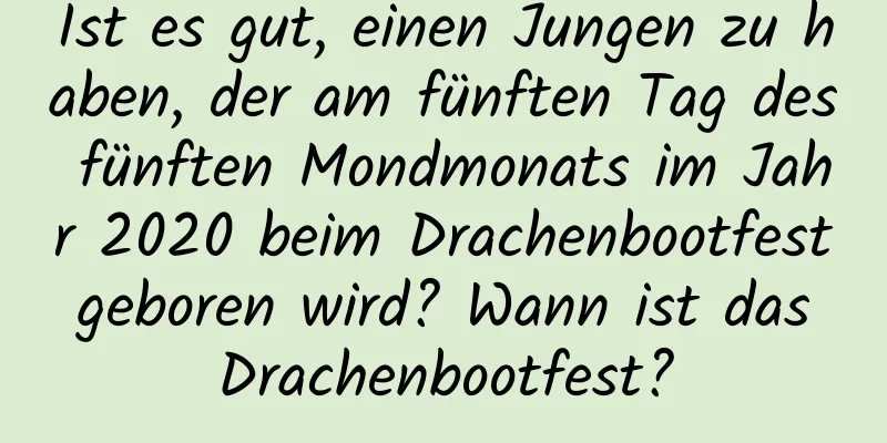 Ist es gut, einen Jungen zu haben, der am fünften Tag des fünften Mondmonats im Jahr 2020 beim Drachenbootfest geboren wird? Wann ist das Drachenbootfest?