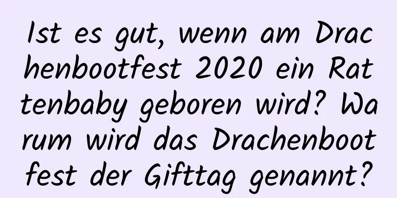 Ist es gut, wenn am Drachenbootfest 2020 ein Rattenbaby geboren wird? Warum wird das Drachenbootfest der Gifttag genannt?