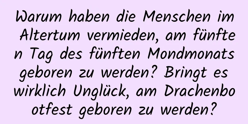 Warum haben die Menschen im Altertum vermieden, am fünften Tag des fünften Mondmonats geboren zu werden? Bringt es wirklich Unglück, am Drachenbootfest geboren zu werden?