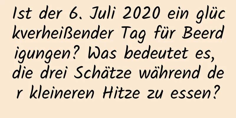 Ist der 6. Juli 2020 ein glückverheißender Tag für Beerdigungen? Was bedeutet es, die drei Schätze während der kleineren Hitze zu essen?