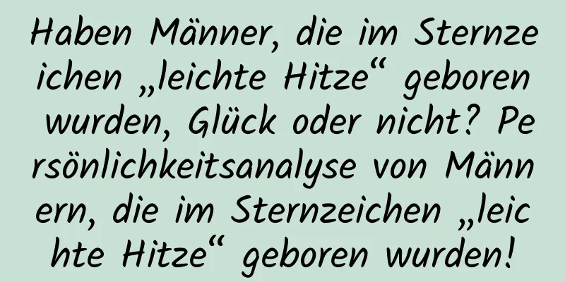 Haben Männer, die im Sternzeichen „leichte Hitze“ geboren wurden, Glück oder nicht? Persönlichkeitsanalyse von Männern, die im Sternzeichen „leichte Hitze“ geboren wurden!