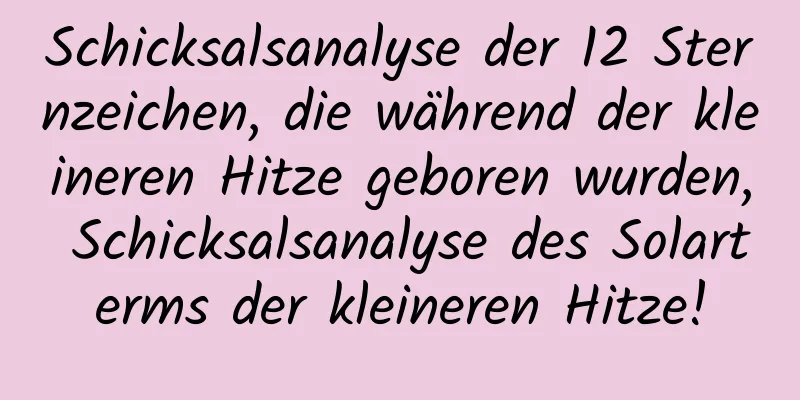 Schicksalsanalyse der 12 Sternzeichen, die während der kleineren Hitze geboren wurden, Schicksalsanalyse des Solarterms der kleineren Hitze!