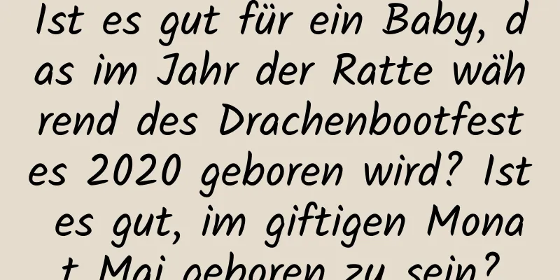 Ist es gut für ein Baby, das im Jahr der Ratte während des Drachenbootfestes 2020 geboren wird? Ist es gut, im giftigen Monat Mai geboren zu sein?