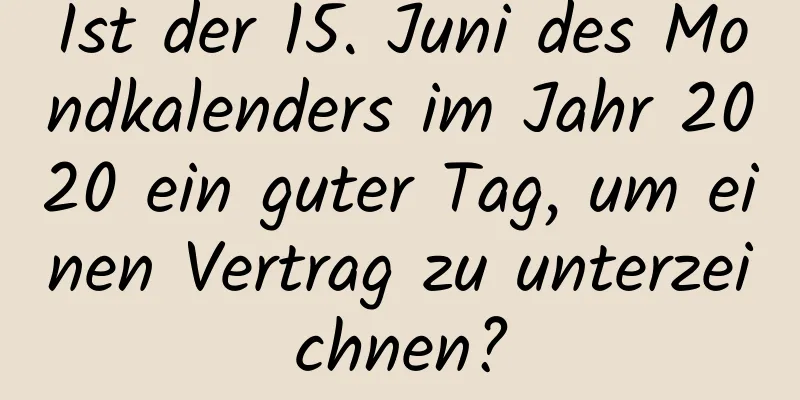 Ist der 15. Juni des Mondkalenders im Jahr 2020 ein guter Tag, um einen Vertrag zu unterzeichnen?