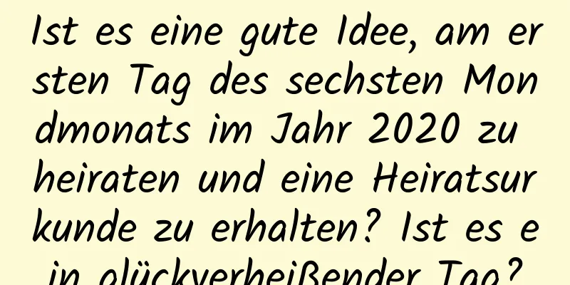 Ist es eine gute Idee, am ersten Tag des sechsten Mondmonats im Jahr 2020 zu heiraten und eine Heiratsurkunde zu erhalten? Ist es ein glückverheißender Tag?