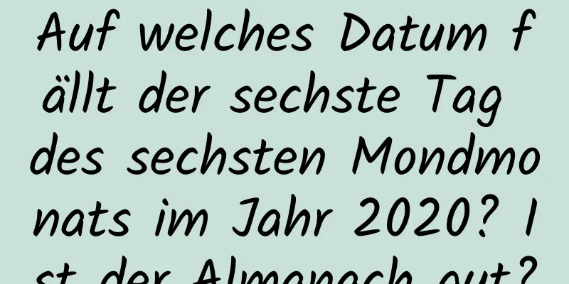 Auf welches Datum fällt der sechste Tag des sechsten Mondmonats im Jahr 2020? Ist der Almanach gut?