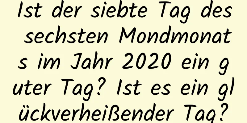 Ist der siebte Tag des sechsten Mondmonats im Jahr 2020 ein guter Tag? Ist es ein glückverheißender Tag?