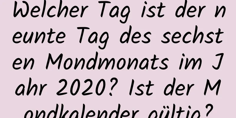 Welcher Tag ist der neunte Tag des sechsten Mondmonats im Jahr 2020? Ist der Mondkalender gültig?