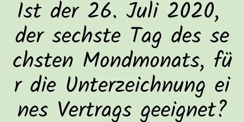 Ist der 26. Juli 2020, der sechste Tag des sechsten Mondmonats, für die Unterzeichnung eines Vertrags geeignet?