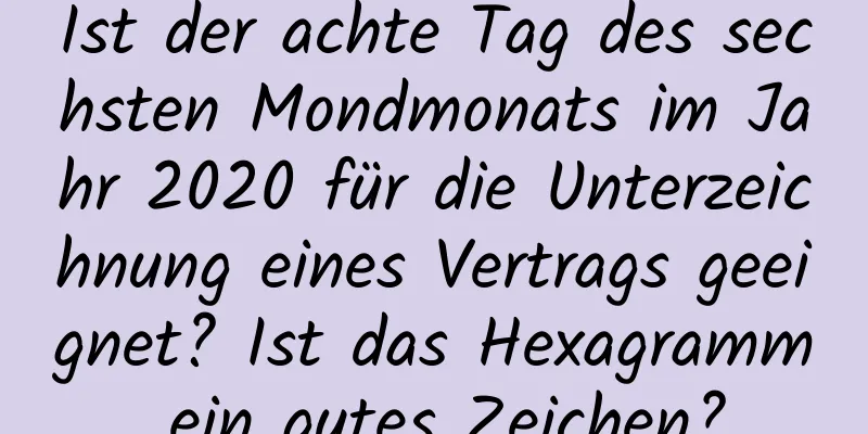 Ist der achte Tag des sechsten Mondmonats im Jahr 2020 für die Unterzeichnung eines Vertrags geeignet? Ist das Hexagramm ein gutes Zeichen?