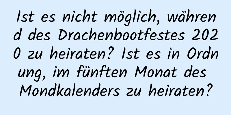 Ist es nicht möglich, während des Drachenbootfestes 2020 zu heiraten? Ist es in Ordnung, im fünften Monat des Mondkalenders zu heiraten?