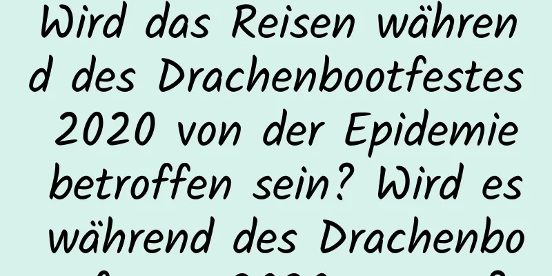 Wird das Reisen während des Drachenbootfestes 2020 von der Epidemie betroffen sein? Wird es während des Drachenbootfestes 2020 regnen?