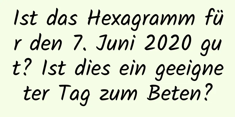 Ist das Hexagramm für den 7. Juni 2020 gut? Ist dies ein geeigneter Tag zum Beten?