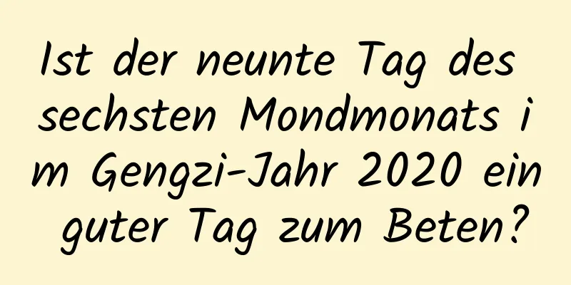 Ist der neunte Tag des sechsten Mondmonats im Gengzi-Jahr 2020 ein guter Tag zum Beten?