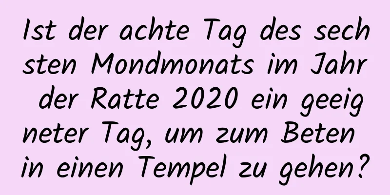 Ist der achte Tag des sechsten Mondmonats im Jahr der Ratte 2020 ein geeigneter Tag, um zum Beten in einen Tempel zu gehen?