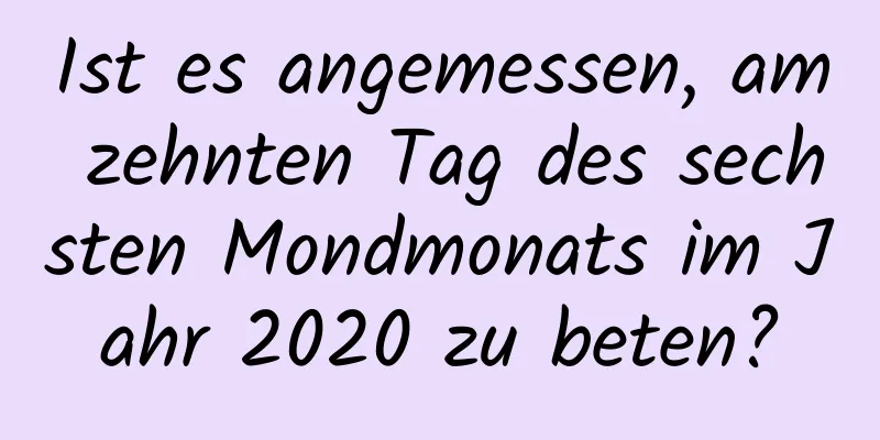 Ist es angemessen, am zehnten Tag des sechsten Mondmonats im Jahr 2020 zu beten?