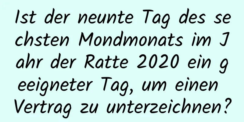 Ist der neunte Tag des sechsten Mondmonats im Jahr der Ratte 2020 ein geeigneter Tag, um einen Vertrag zu unterzeichnen?