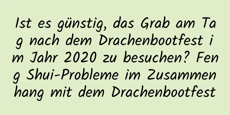 Ist es günstig, das Grab am Tag nach dem Drachenbootfest im Jahr 2020 zu besuchen? Feng Shui-Probleme im Zusammenhang mit dem Drachenbootfest