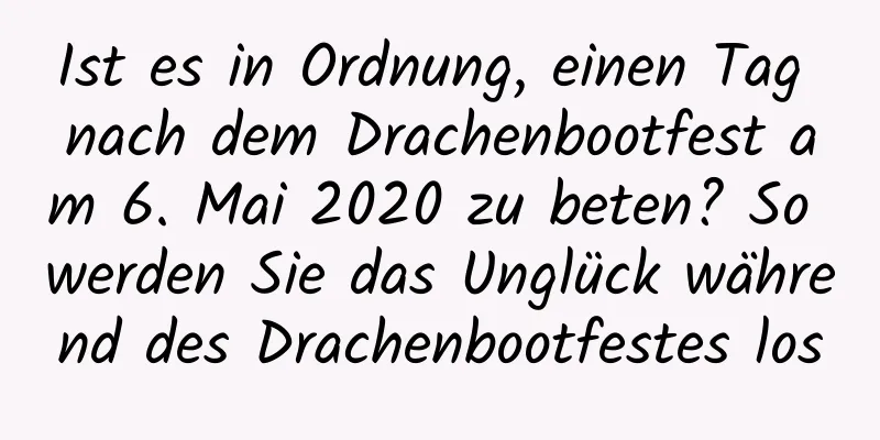 Ist es in Ordnung, einen Tag nach dem Drachenbootfest am 6. Mai 2020 zu beten? So werden Sie das Unglück während des Drachenbootfestes los