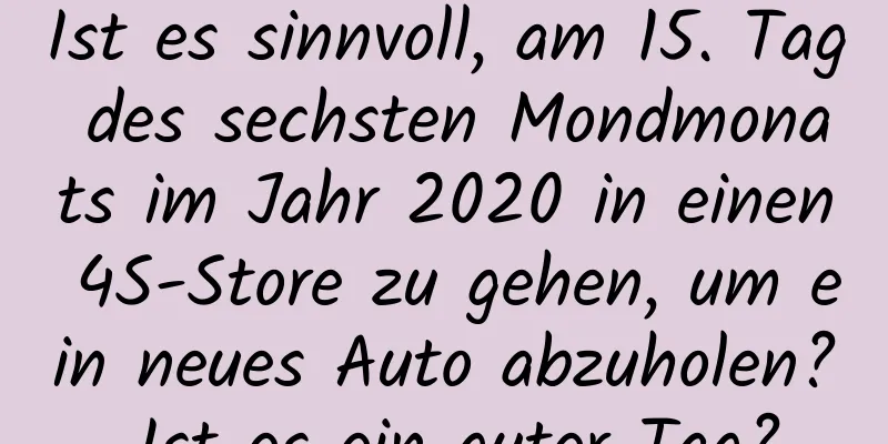 Ist es sinnvoll, am 15. Tag des sechsten Mondmonats im Jahr 2020 in einen 4S-Store zu gehen, um ein neues Auto abzuholen? Ist es ein guter Tag?