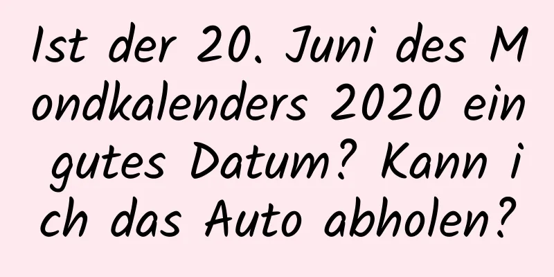 Ist der 20. Juni des Mondkalenders 2020 ein gutes Datum? Kann ich das Auto abholen?