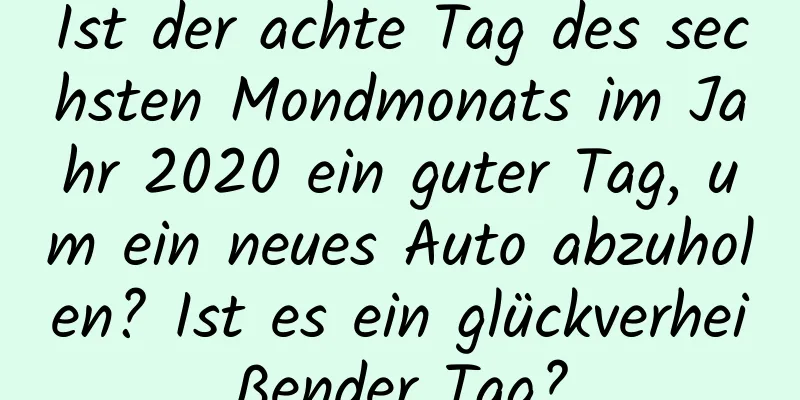 Ist der achte Tag des sechsten Mondmonats im Jahr 2020 ein guter Tag, um ein neues Auto abzuholen? Ist es ein glückverheißender Tag?