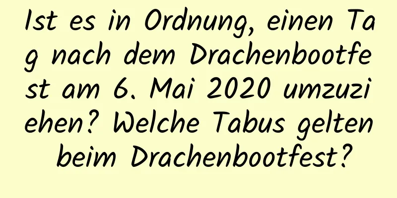 Ist es in Ordnung, einen Tag nach dem Drachenbootfest am 6. Mai 2020 umzuziehen? Welche Tabus gelten beim Drachenbootfest?