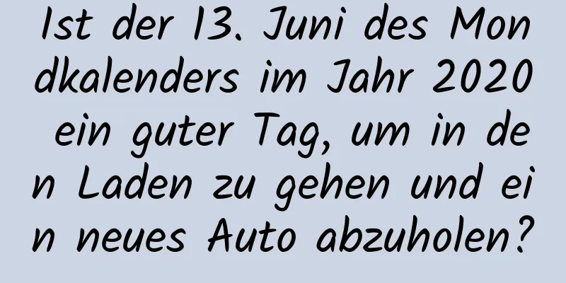 Ist der 13. Juni des Mondkalenders im Jahr 2020 ein guter Tag, um in den Laden zu gehen und ein neues Auto abzuholen?