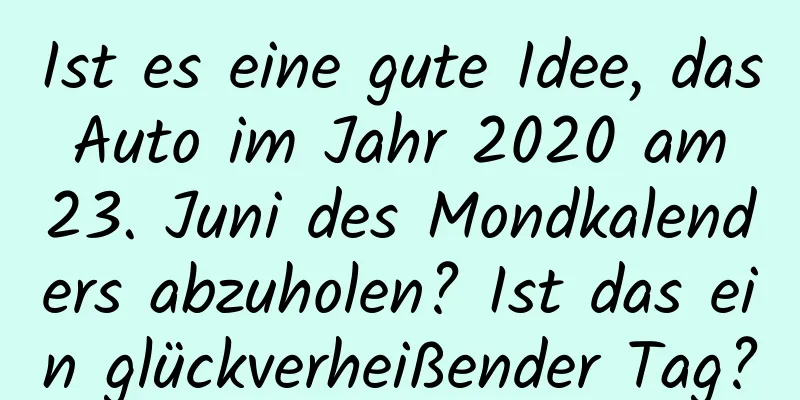 Ist es eine gute Idee, das Auto im Jahr 2020 am 23. Juni des Mondkalenders abzuholen? Ist das ein glückverheißender Tag?