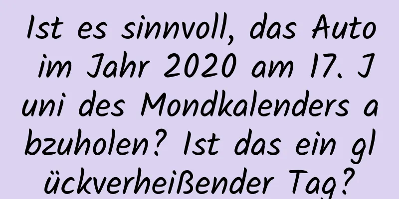 Ist es sinnvoll, das Auto im Jahr 2020 am 17. Juni des Mondkalenders abzuholen? Ist das ein glückverheißender Tag?