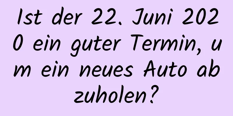 Ist der 22. Juni 2020 ein guter Termin, um ein neues Auto abzuholen?