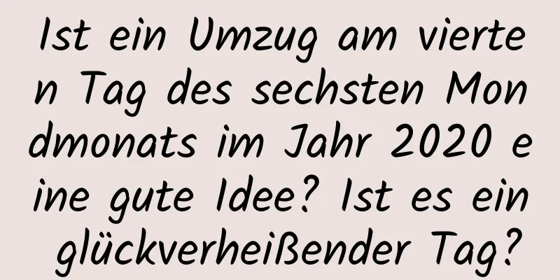 Ist ein Umzug am vierten Tag des sechsten Mondmonats im Jahr 2020 eine gute Idee? Ist es ein glückverheißender Tag?