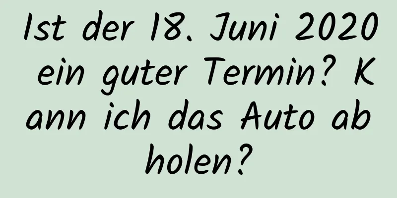 Ist der 18. Juni 2020 ein guter Termin? Kann ich das Auto abholen?