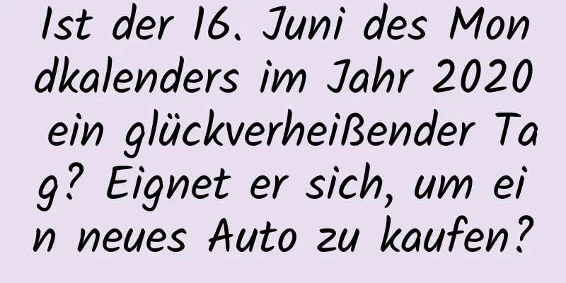 Ist der 16. Juni des Mondkalenders im Jahr 2020 ein glückverheißender Tag? Eignet er sich, um ein neues Auto zu kaufen?