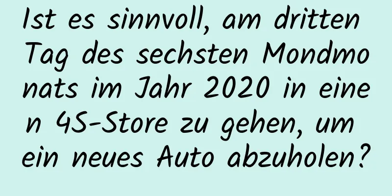 Ist es sinnvoll, am dritten Tag des sechsten Mondmonats im Jahr 2020 in einen 4S-Store zu gehen, um ein neues Auto abzuholen?