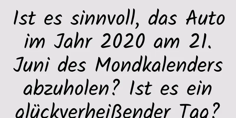 Ist es sinnvoll, das Auto im Jahr 2020 am 21. Juni des Mondkalenders abzuholen? Ist es ein glückverheißender Tag?