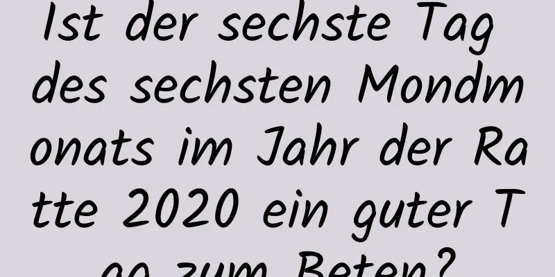 Ist der sechste Tag des sechsten Mondmonats im Jahr der Ratte 2020 ein guter Tag zum Beten?