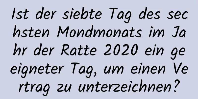 Ist der siebte Tag des sechsten Mondmonats im Jahr der Ratte 2020 ein geeigneter Tag, um einen Vertrag zu unterzeichnen?