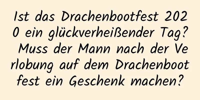 Ist das Drachenbootfest 2020 ein glückverheißender Tag? Muss der Mann nach der Verlobung auf dem Drachenbootfest ein Geschenk machen?